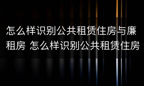 怎么样识别公共租赁住房与廉租房 怎么样识别公共租赁住房与廉租房的关系