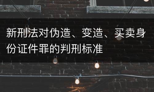 新刑法对伪造、变造、买卖身份证件罪的判刑标准