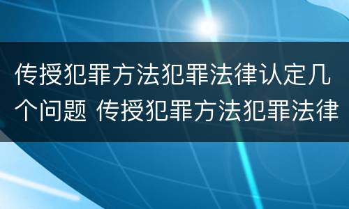 传授犯罪方法犯罪法律认定几个问题 传授犯罪方法犯罪法律认定几个问题可以解决