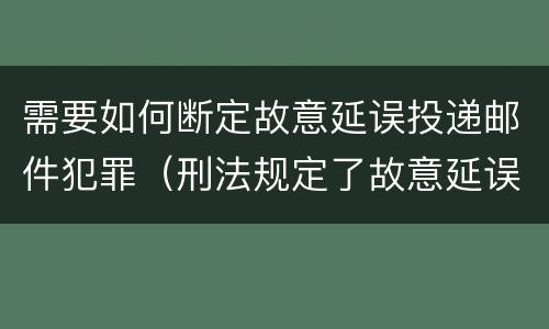 需要如何断定故意延误投递邮件犯罪（刑法规定了故意延误投递邮件罪）