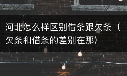 河北怎么样区别借条跟欠条（欠条和借条的差别在那）
