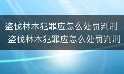 盗伐林木犯罪应怎么处罚判刑 盗伐林木犯罪应怎么处罚判刑的