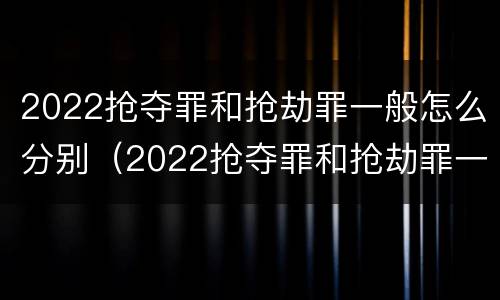 2022抢夺罪和抢劫罪一般怎么分别（2022抢夺罪和抢劫罪一般怎么分别判刑）
