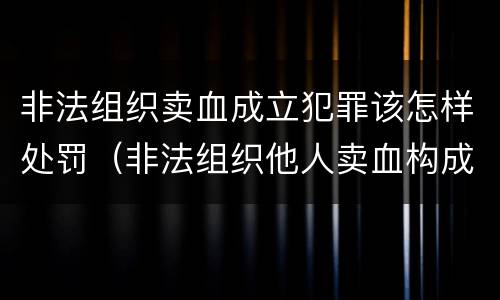 非法组织卖血成立犯罪该怎样处罚（非法组织他人卖血构成什么罪）