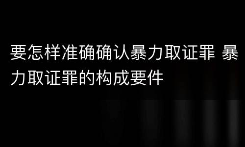 要怎样准确确认暴力取证罪 暴力取证罪的构成要件