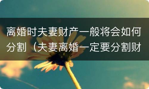 离婚时夫妻财产一般将会如何分割（夫妻离婚一定要分割财产吗）