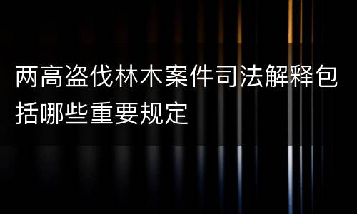 两高盗伐林木案件司法解释包括哪些重要规定