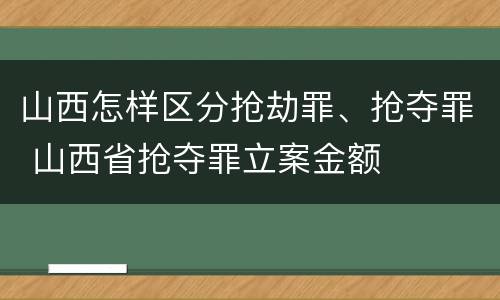 山西怎样区分抢劫罪、抢夺罪 山西省抢夺罪立案金额