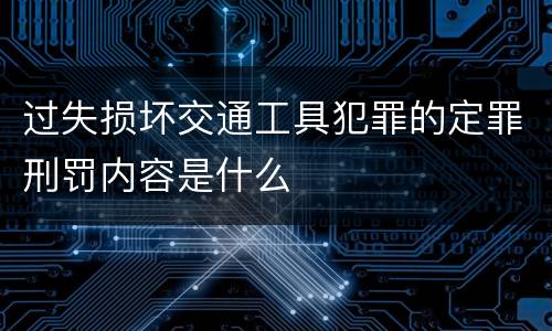 过失损坏交通工具犯罪的定罪刑罚内容是什么