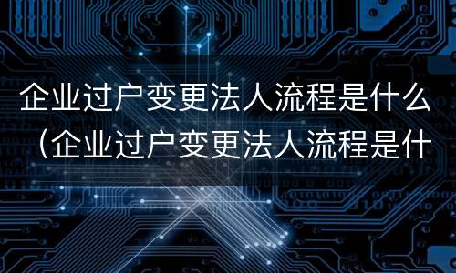 企业过户变更法人流程是什么（企业过户变更法人流程是什么样的）