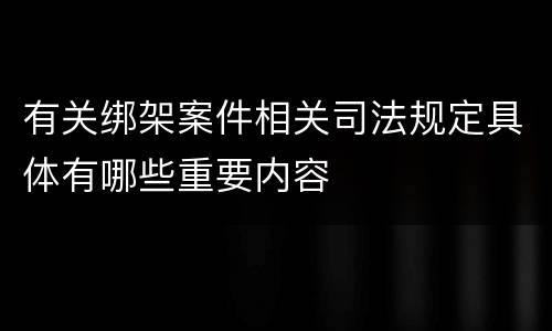 有关绑架案件相关司法规定具体有哪些重要内容
