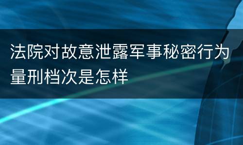 法院对故意泄露军事秘密行为量刑档次是怎样