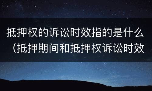 抵押权的诉讼时效指的是什么（抵押期间和抵押权诉讼时效）
