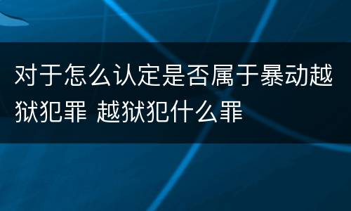 对于怎么认定是否属于暴动越狱犯罪 越狱犯什么罪