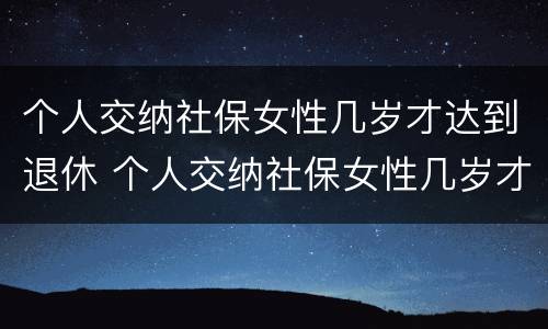 个人交纳社保女性几岁才达到退休 个人交纳社保女性几岁才达到退休标准