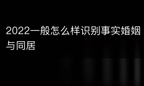 2022一般怎么样识别事实婚姻与同居