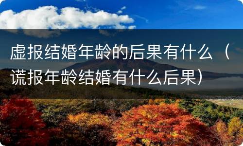 虚报结婚年龄的后果有什么（谎报年龄结婚有什么后果）