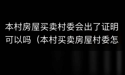 本村房屋买卖村委会出了证明可以吗（本村买卖房屋村委怎么写证明）