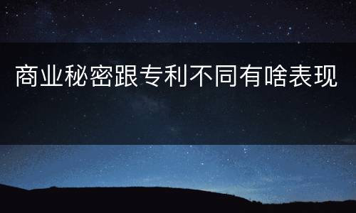 商业秘密跟专利不同有啥表现