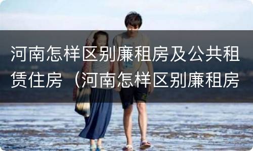 河南怎样区别廉租房及公共租赁住房（河南怎样区别廉租房及公共租赁住房等级）