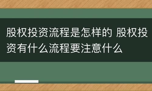 股权投资流程是怎样的 股权投资有什么流程要注意什么