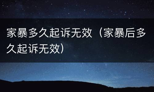 家暴多久起诉无效（家暴后多久起诉无效）