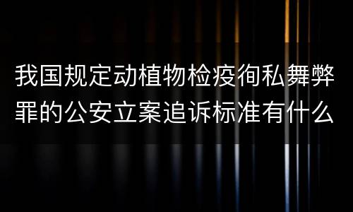 我国规定动植物检疫徇私舞弊罪的公安立案追诉标准有什么规定