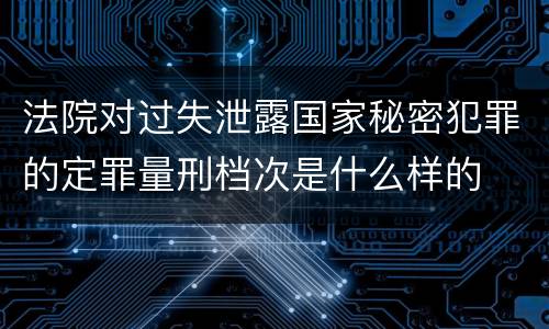 法院对过失泄露国家秘密犯罪的定罪量刑档次是什么样的