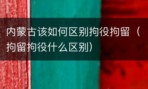 内蒙古该如何区别拘役拘留（拘留拘役什么区别）