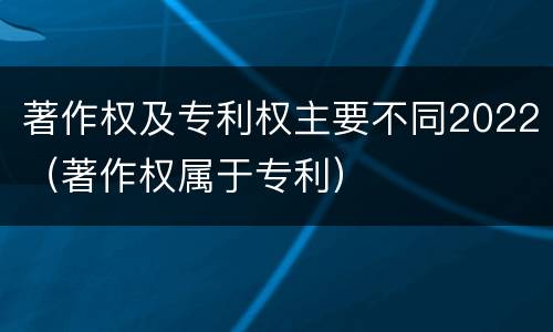 著作权及专利权主要不同2022（著作权属于专利）