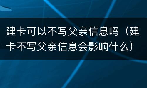 建卡可以不写父亲信息吗（建卡不写父亲信息会影响什么）