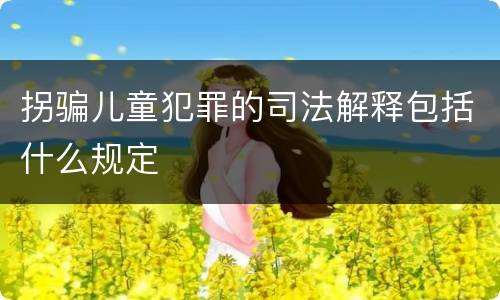 拐骗儿童犯罪的司法解释包括什么规定
