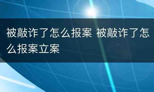 被敲诈了怎么报案 被敲诈了怎么报案立案