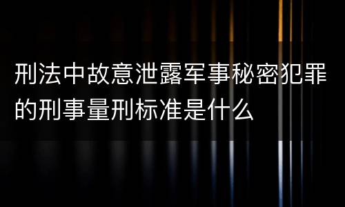 刑法中故意泄露军事秘密犯罪的刑事量刑标准是什么
