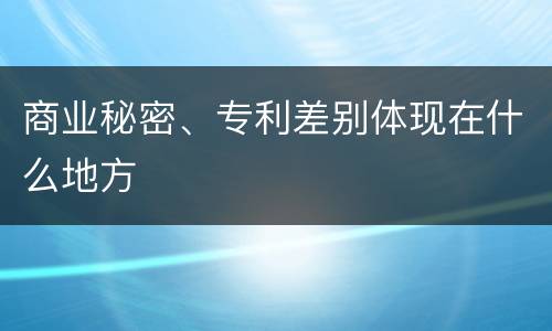商业秘密、专利差别体现在什么地方