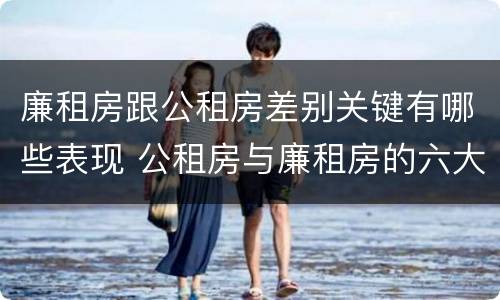 廉租房跟公租房差别关键有哪些表现 公租房与廉租房的六大区别
