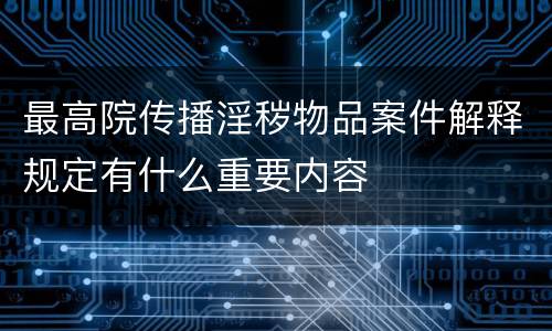 最高院传播淫秽物品案件解释规定有什么重要内容