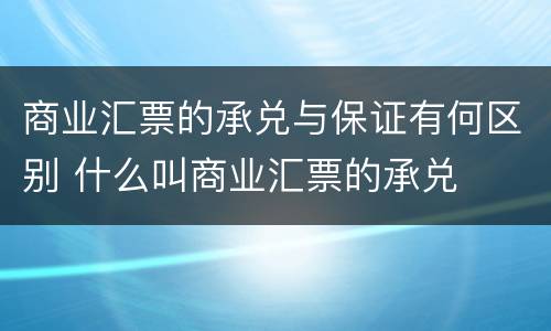 商业汇票的承兑与保证有何区别 什么叫商业汇票的承兑