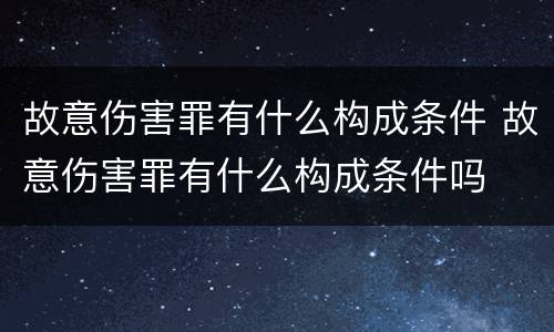 故意伤害罪有什么构成条件 故意伤害罪有什么构成条件吗