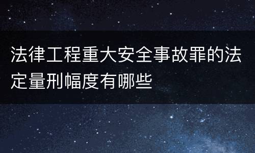 法律工程重大安全事故罪的法定量刑幅度有哪些