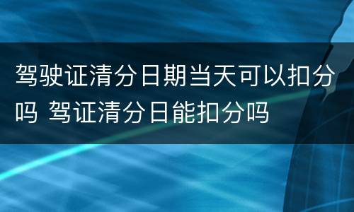 驾驶证清分日期当天可以扣分吗 驾证清分日能扣分吗