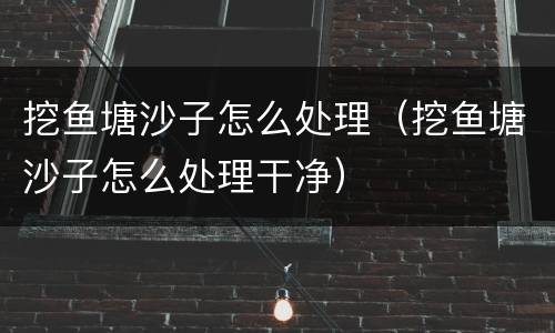 挖鱼塘沙子怎么处理（挖鱼塘沙子怎么处理干净）