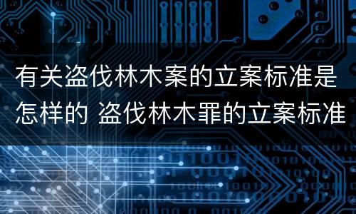 有关盗伐林木案的立案标准是怎样的 盗伐林木罪的立案标准是