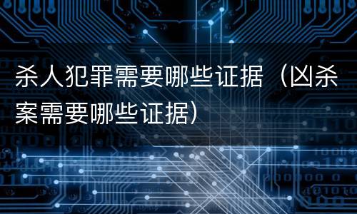 杀人犯罪需要哪些证据（凶杀案需要哪些证据）