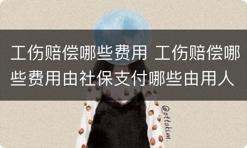 工伤赔偿哪些费用 工伤赔偿哪些费用由社保支付哪些由用人单位