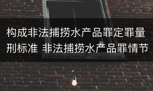 构成非法捕捞水产品罪定罪量刑标准 非法捕捞水产品罪情节严重标准
