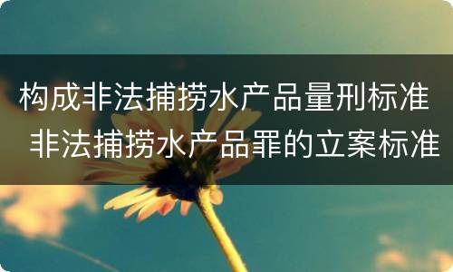 构成非法捕捞水产品量刑标准 非法捕捞水产品罪的立案标准