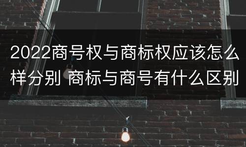 2022商号权与商标权应该怎么样分别 商标与商号有什么区别