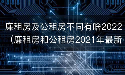 廉租房及公租房不同有啥2022（廉租房和公租房2021年最新通知）