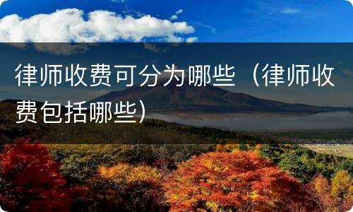 律师收费可分为哪些（律师收费包括哪些）